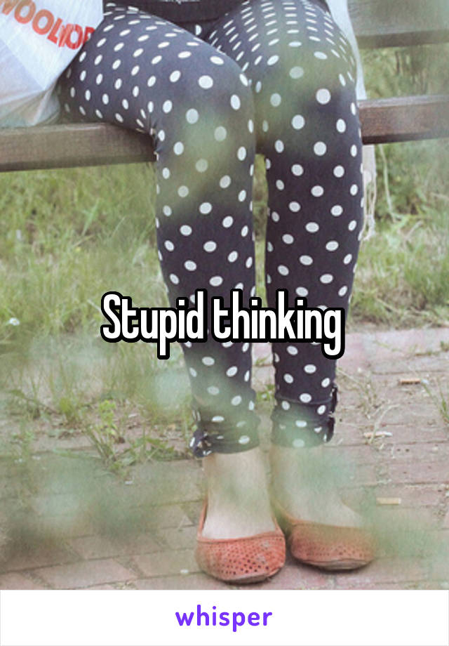 Stupid thinking 