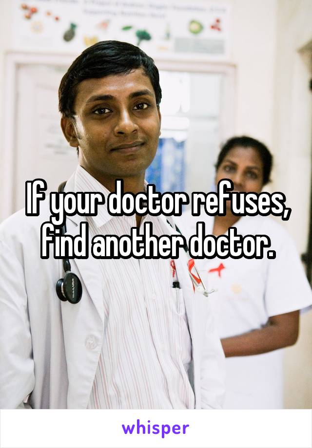 If your doctor refuses, find another doctor.