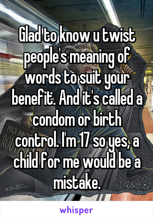 Glad to know u twist people's meaning of words to suit your benefit. And it's called a condom or birth control. I'm 17 so yes, a child for me would be a mistake.