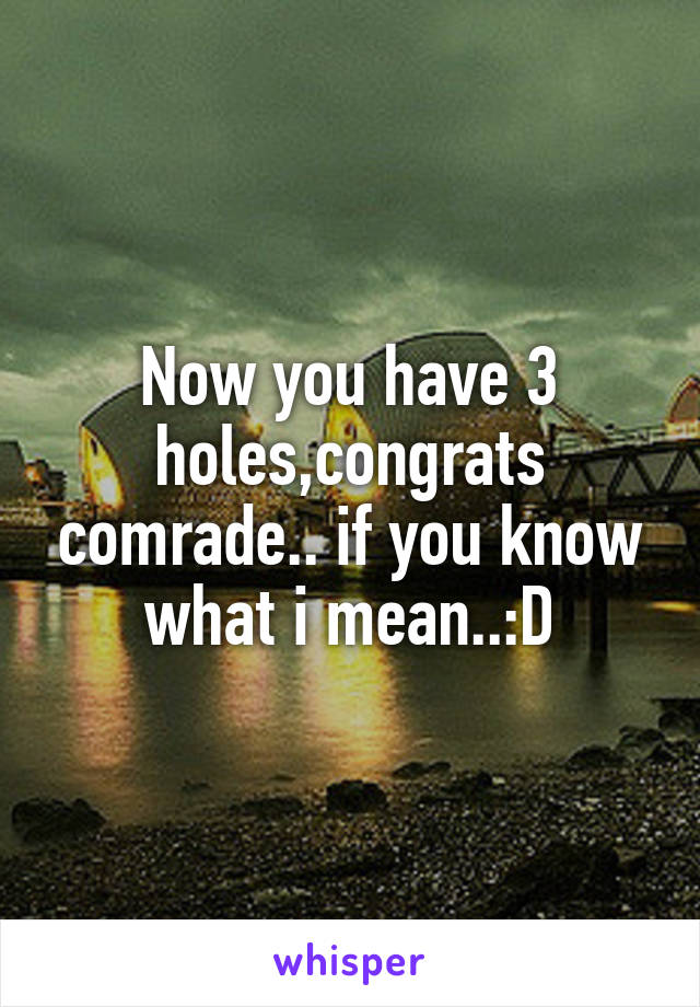 Now you have 3 holes,congrats comrade.. if you know what i mean..:D