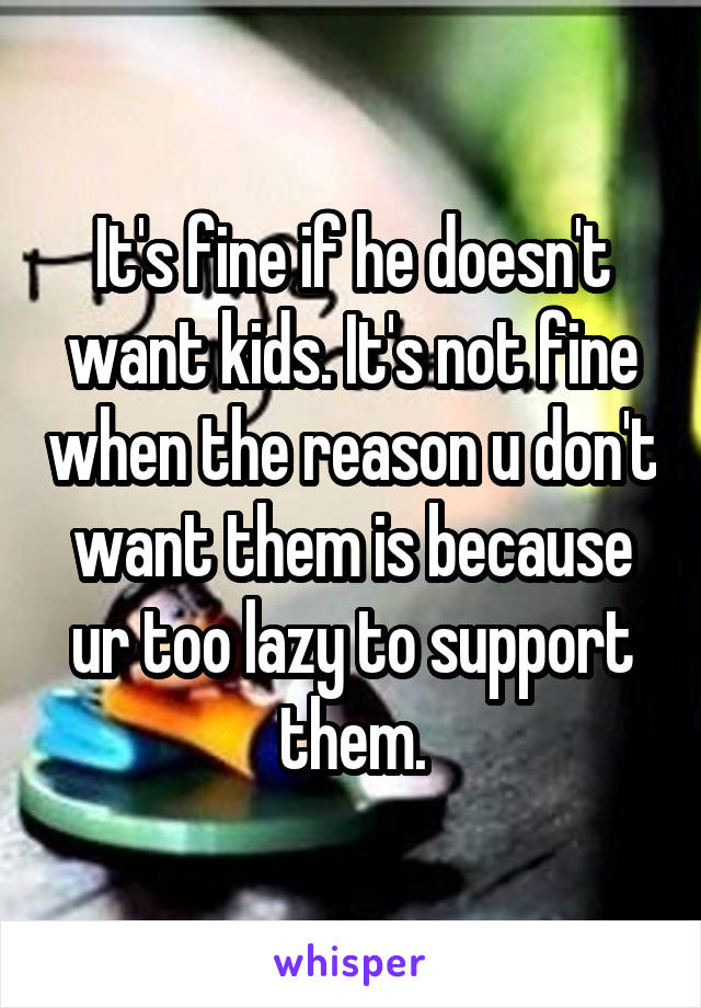 It's fine if he doesn't want kids. It's not fine when the reason u don't want them is because ur too lazy to support them.