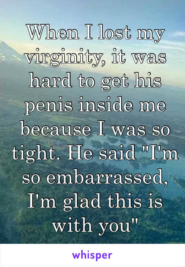 When I lost my virginity, it was hard to get his penis inside me because I was so tight. He said "I'm so embarrassed, I'm glad this is with you"