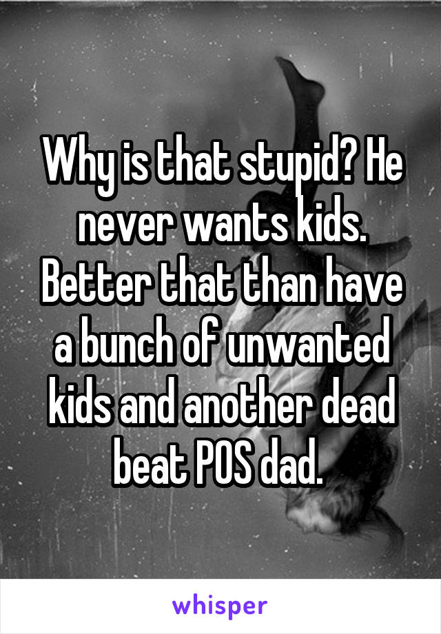 Why is that stupid? He never wants kids. Better that than have a bunch of unwanted kids and another dead beat POS dad. 