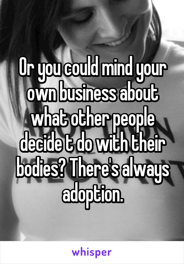 Or you could mind your own business about what other people decide t do with their bodies? There's always adoption.
