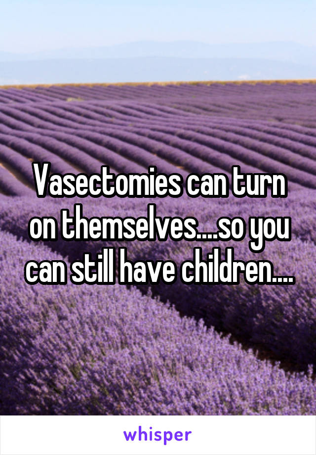 Vasectomies can turn on themselves....so you can still have children....