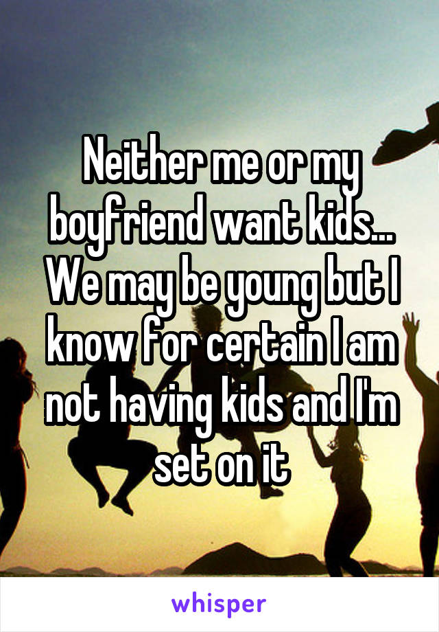 Neither me or my boyfriend want kids... We may be young but I know for certain I am not having kids and I'm set on it