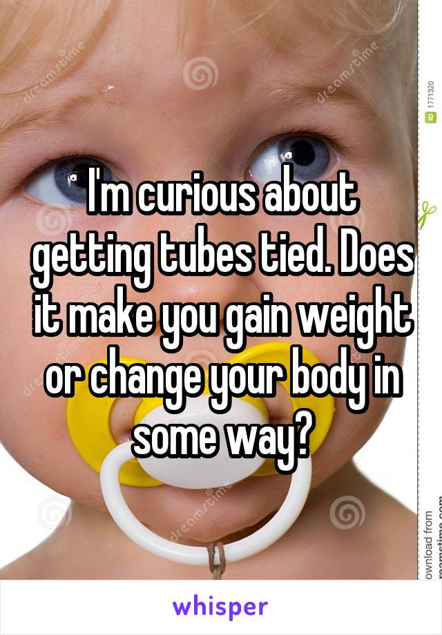 I'm curious about getting tubes tied. Does it make you gain weight or change your body in some way?