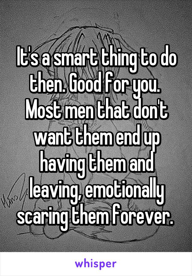 It's a smart thing to do then. Good for you.  Most men that don't want them end up having them and leaving, emotionally scaring them forever. 