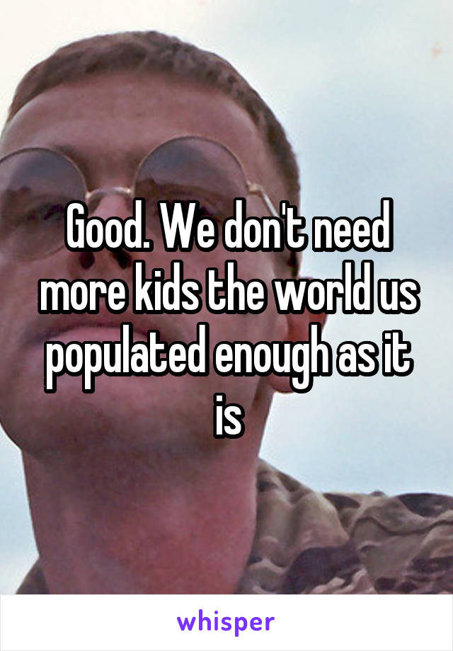 Good. We don't need more kids the world us populated enough as it is