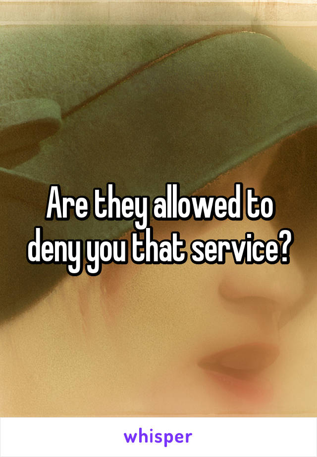 Are they allowed to deny you that service?