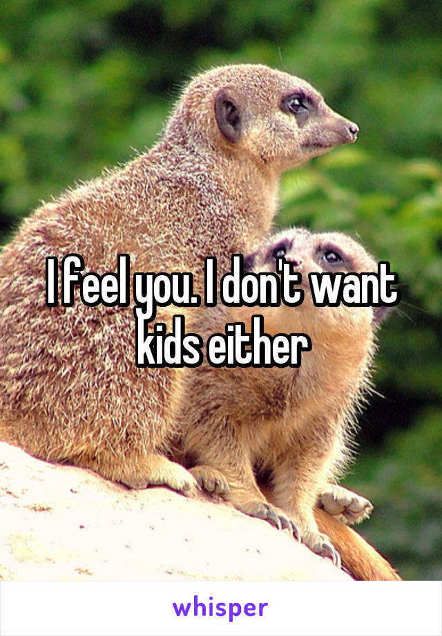 I feel you. I don't want kids either