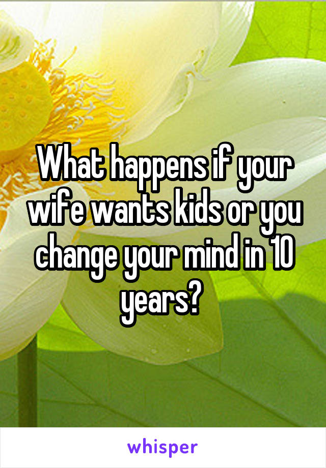 What happens if your wife wants kids or you change your mind in 10 years? 