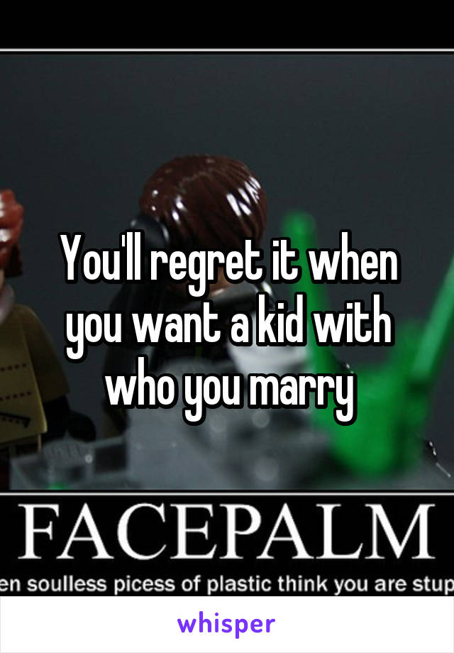 You'll regret it when you want a kid with who you marry