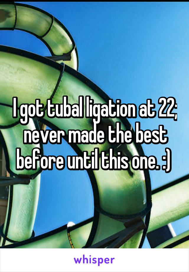I got tubal ligation at 22; never made the best before until this one. :) 