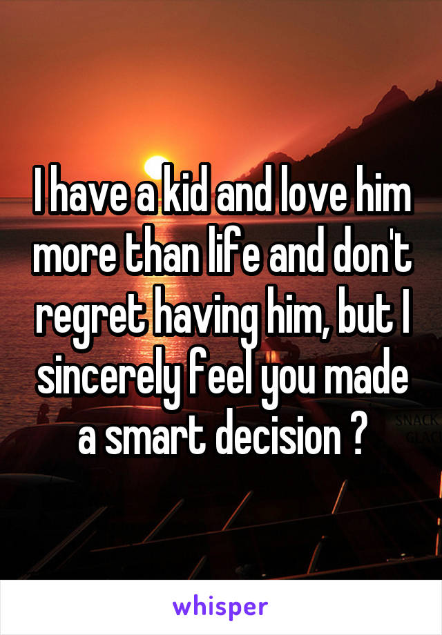 I have a kid and love him more than life and don't regret having him, but I sincerely feel you made a smart decision 👍