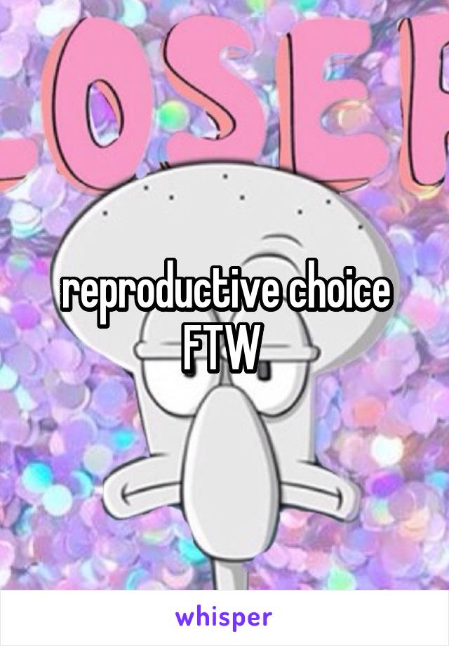 reproductive choice FTW 