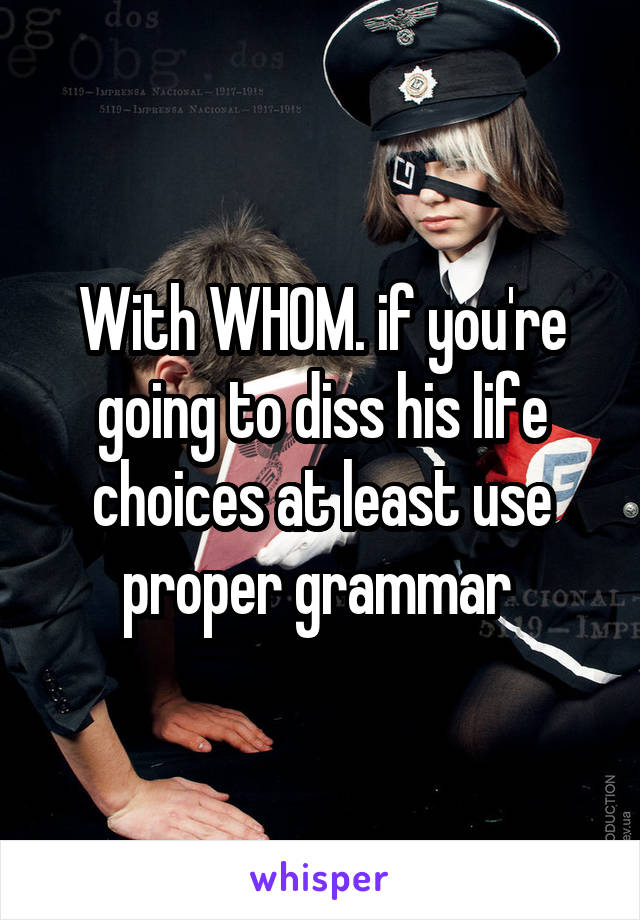 With WHOM. if you're going to diss his life choices at least use proper grammar 