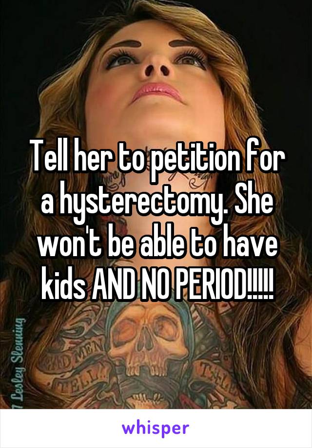 Tell her to petition for a hysterectomy. She won't be able to have kids AND NO PERIOD!!!!!