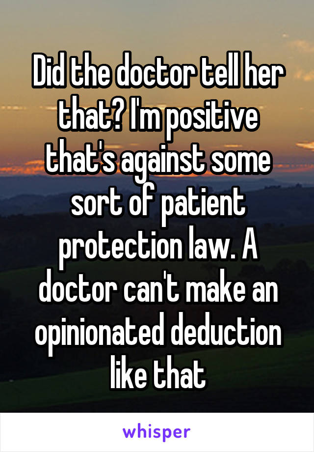 Did the doctor tell her that? I'm positive that's against some sort of patient protection law. A doctor can't make an opinionated deduction like that