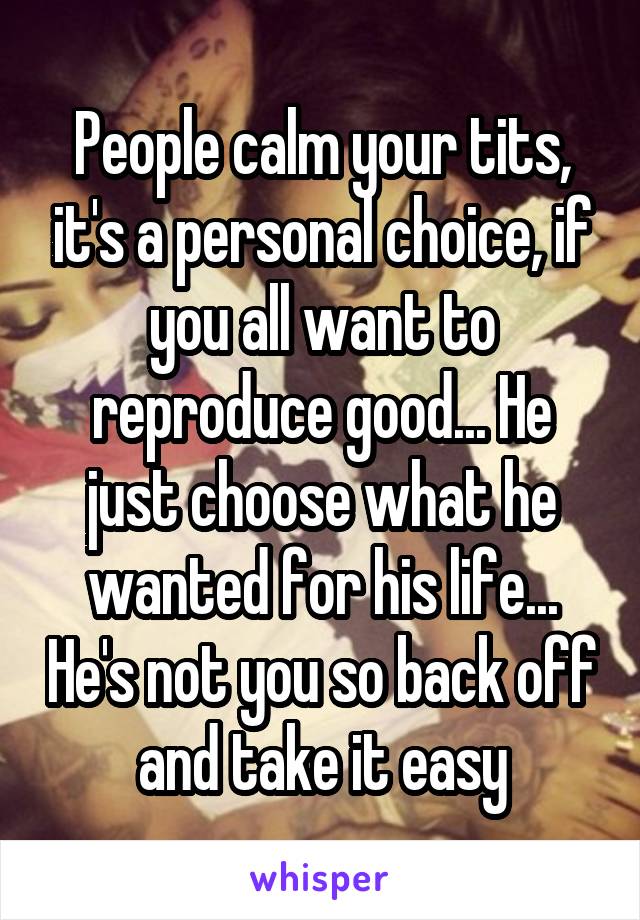 People calm your tits, it's a personal choice, if you all want to reproduce good... He just choose what he wanted for his life... He's not you so back off and take it easy