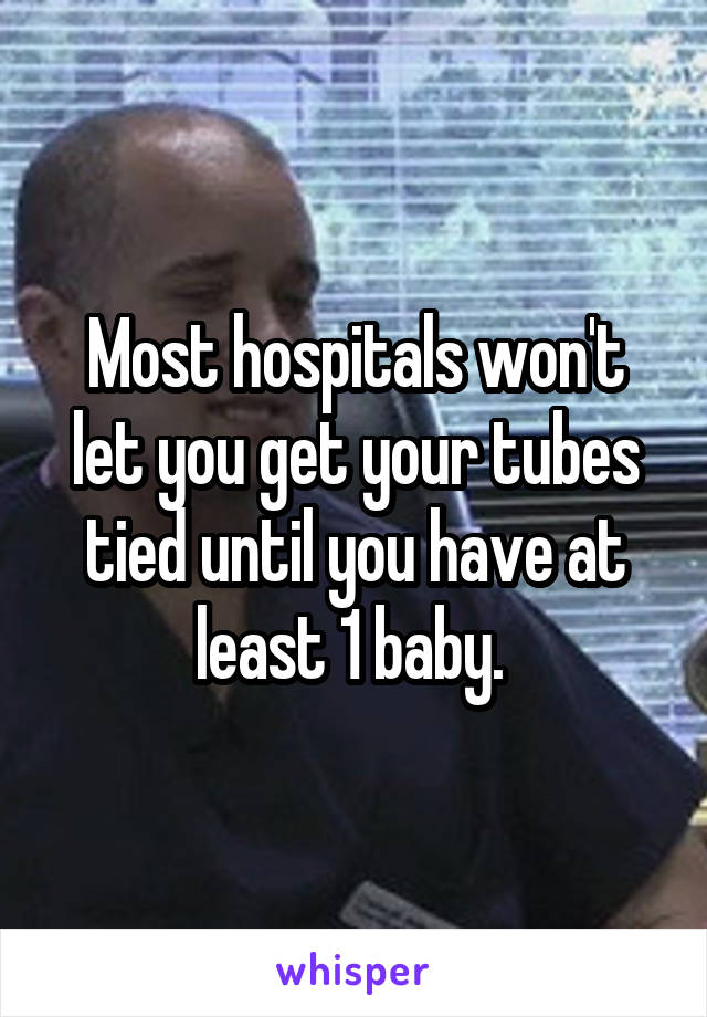 Most hospitals won't let you get your tubes tied until you have at least 1 baby. 