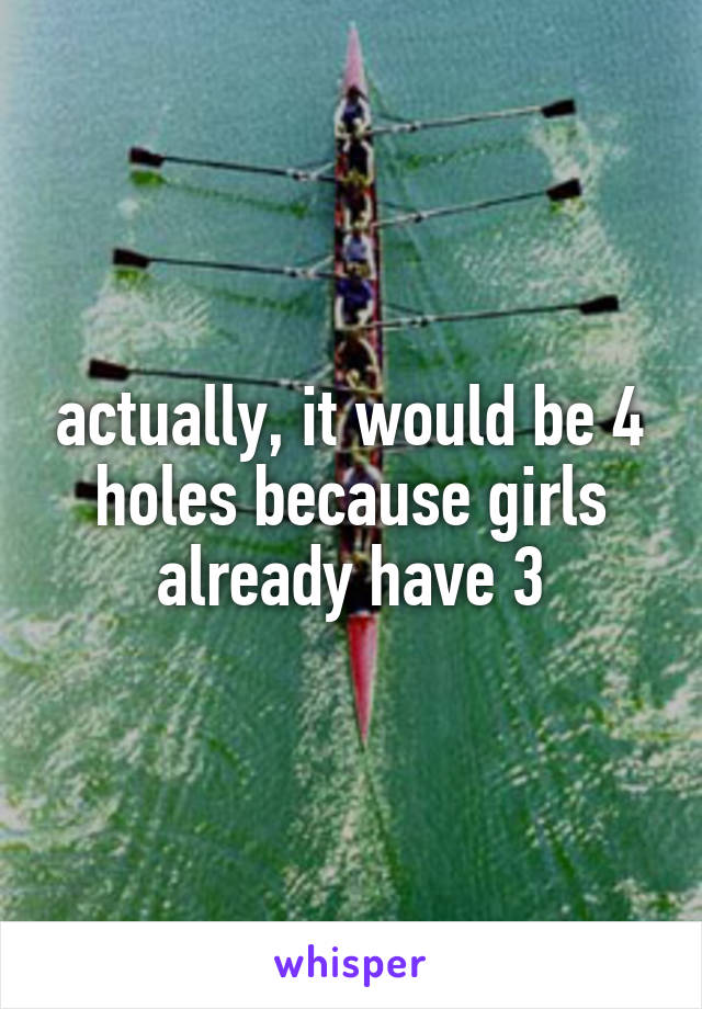 actually, it would be 4 holes because girls already have 3