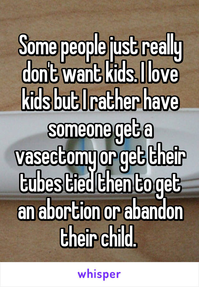 Some people just really don't want kids. I love kids but I rather have someone get a vasectomy or get their tubes tied then to get an abortion or abandon their child. 