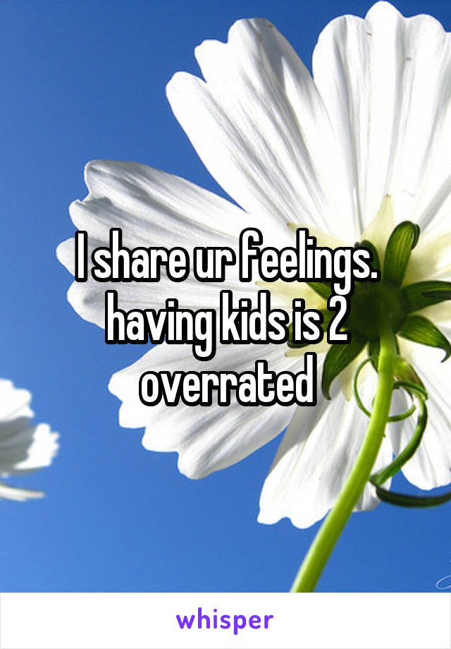 I share ur feelings. having kids is 2 overrated