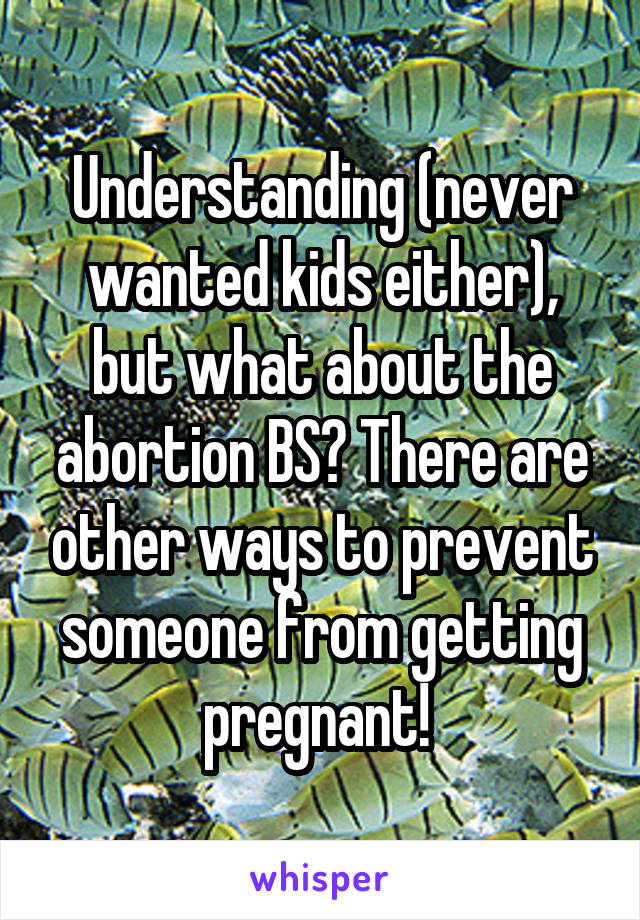 Understanding (never wanted kids either), but what about the abortion BS? There are other ways to prevent someone from getting pregnant! 