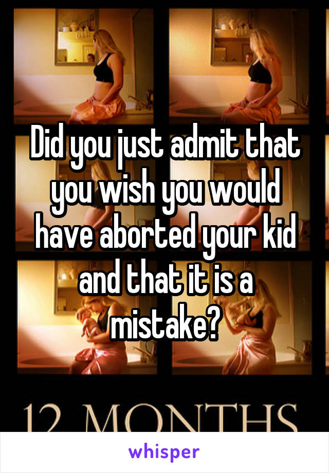 Did you just admit that you wish you would have aborted your kid and that it is a mistake?