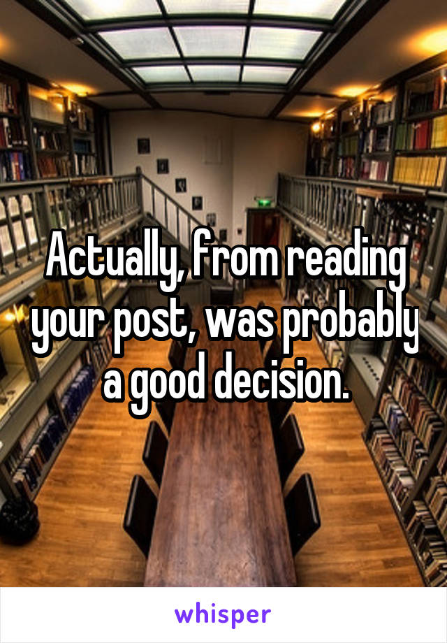 Actually, from reading your post, was probably a good decision.