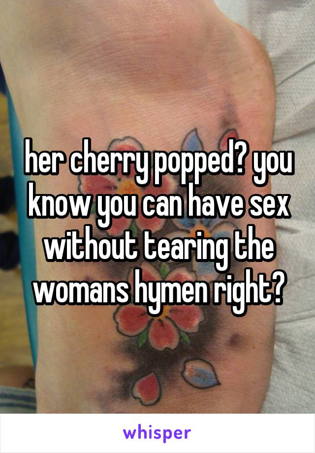 her cherry popped? you know you can have sex without tearing the womans hymen right?