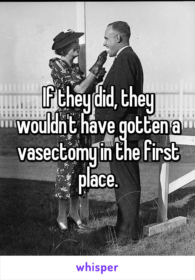 If they did, they wouldn't have gotten a vasectomy in the first place.