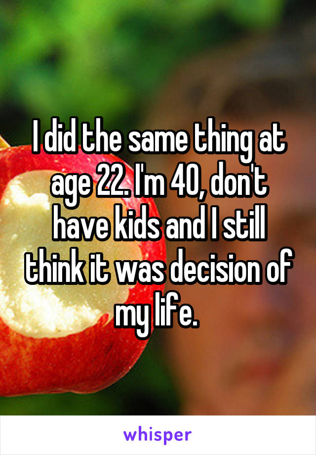 I did the same thing at age 22. I'm 40, don't have kids and I still think it was decision of my life. 