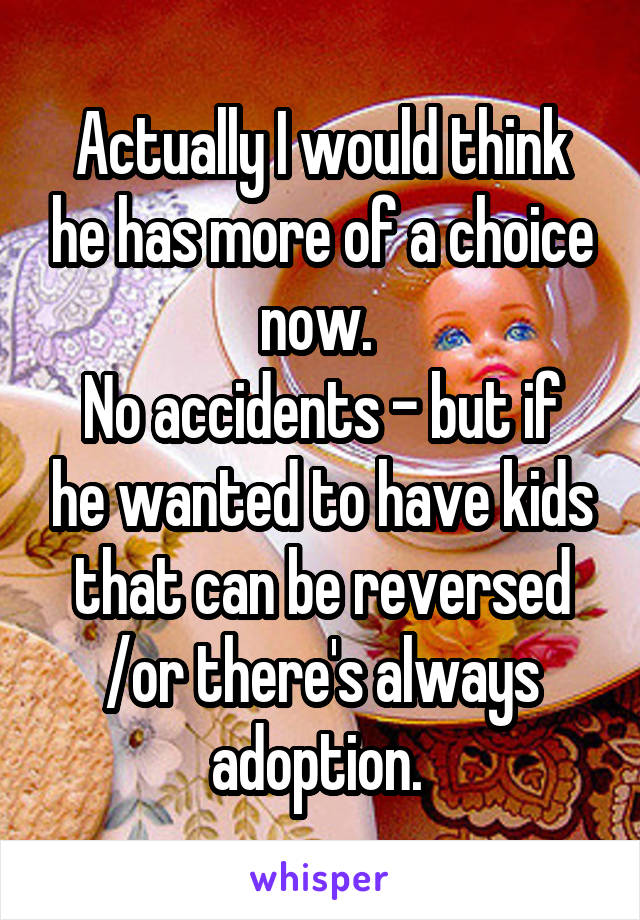 Actually I would think he has more of a choice now. 
No accidents - but if he wanted to have kids that can be reversed /or there's always adoption. 