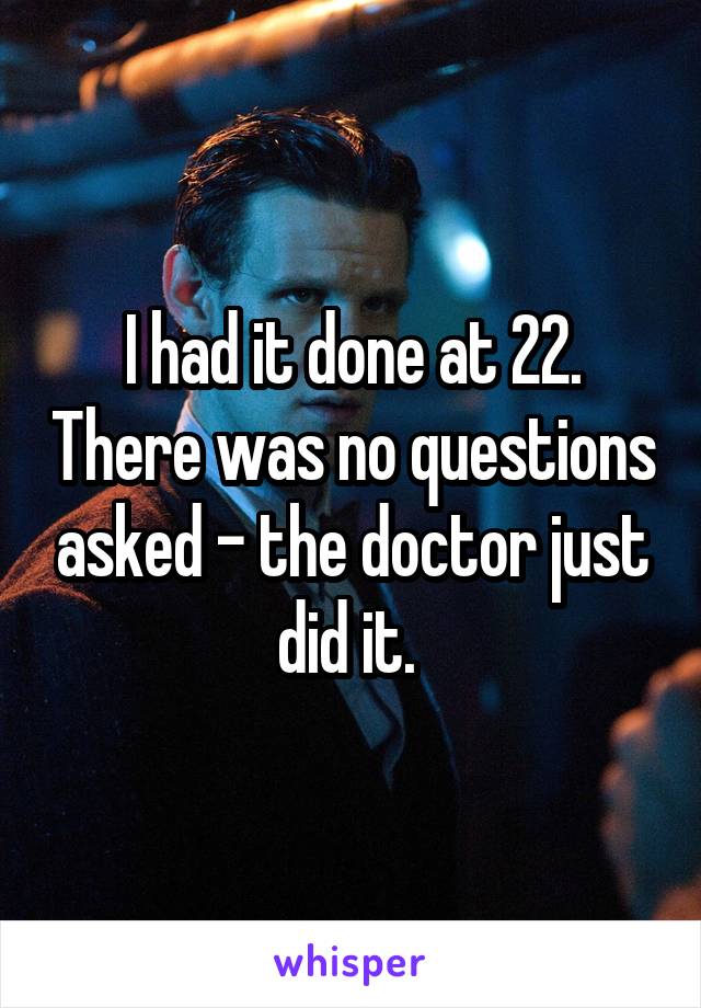 I had it done at 22. There was no questions asked - the doctor just did it. 