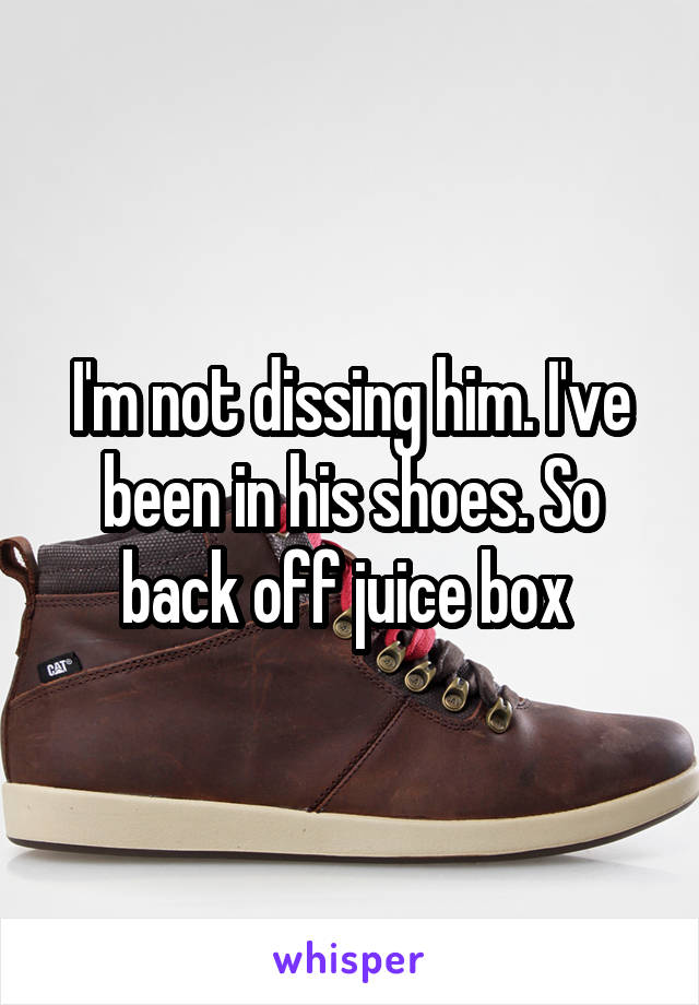 I'm not dissing him. I've been in his shoes. So back off juice box 