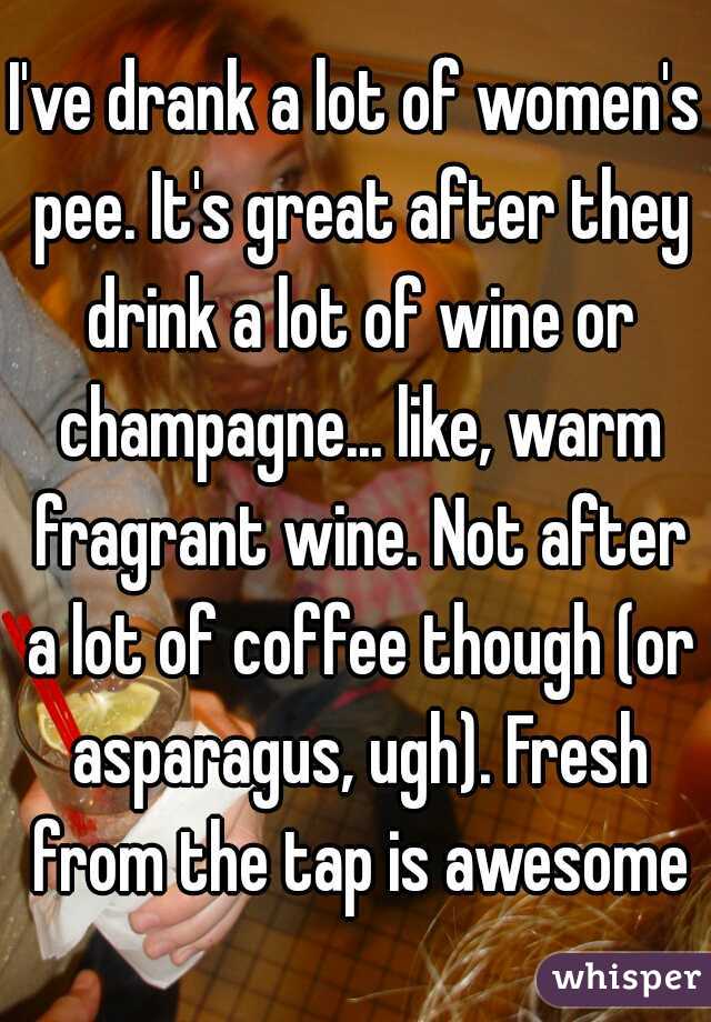 I've drank a lot of women's pee. It's great after they drink a lot of wine or champagne... like, warm fragrant wine. Not after a lot of coffee though (or asparagus, ugh). Fresh from the tap is awesome