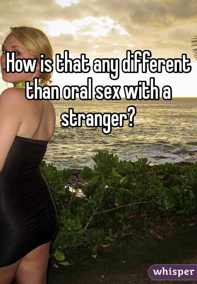 How is that any different than oral sex with a stranger?