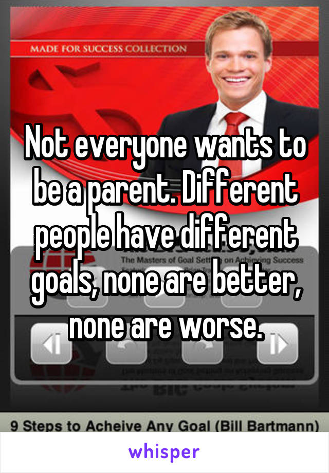 Not everyone wants to be a parent. Different people have different goals, none are better, none are worse.