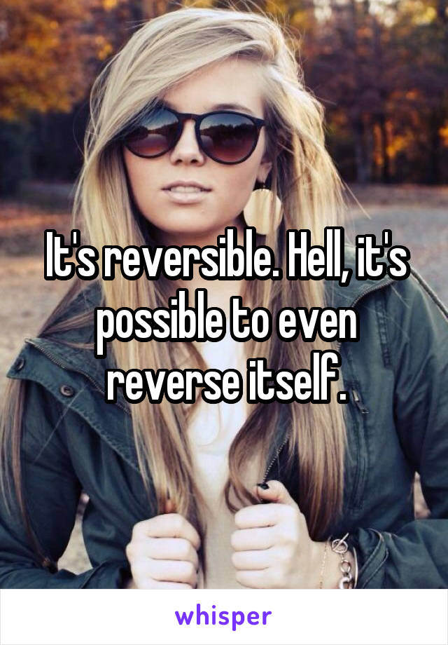 It's reversible. Hell, it's possible to even reverse itself.