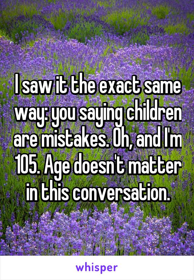 I saw it the exact same way: you saying children are mistakes. Oh, and I'm 105. Age doesn't matter in this conversation.