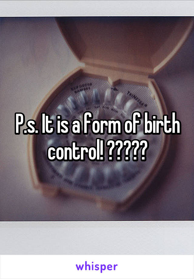 P.s. It is a form of birth control! 😬😬😬😏😑