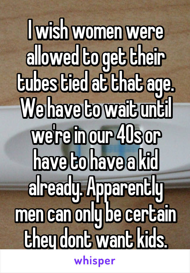 I wish women were allowed to get their tubes tied at that age. We have to wait until we're in our 40s or have to have a kid already. Apparently men can only be certain they dont want kids.