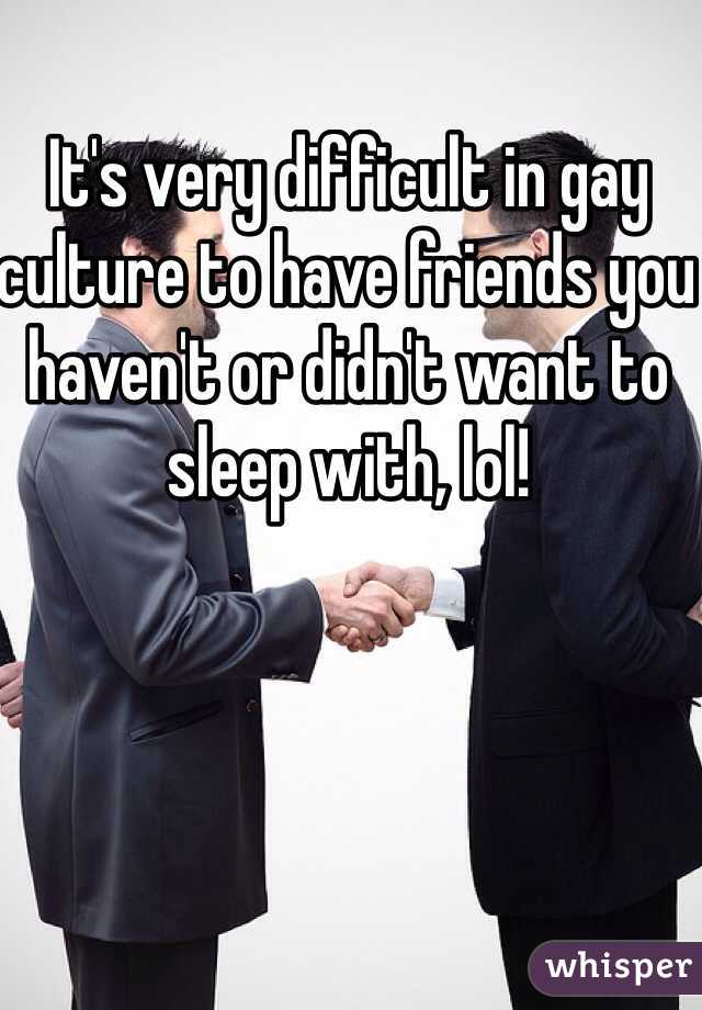 It's very difficult in gay culture to have friends you haven't or didn't want to sleep with, lol! 