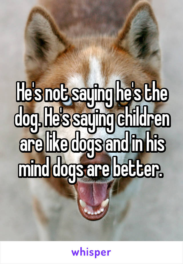 He's not saying he's the dog. He's saying children are like dogs and in his mind dogs are better. 