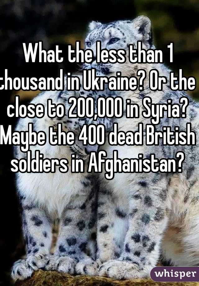 What the less than 1 thousand in Ukraine? Or the close to 200,000 in Syria? Maybe the 400 dead British soldiers in Afghanistan? 