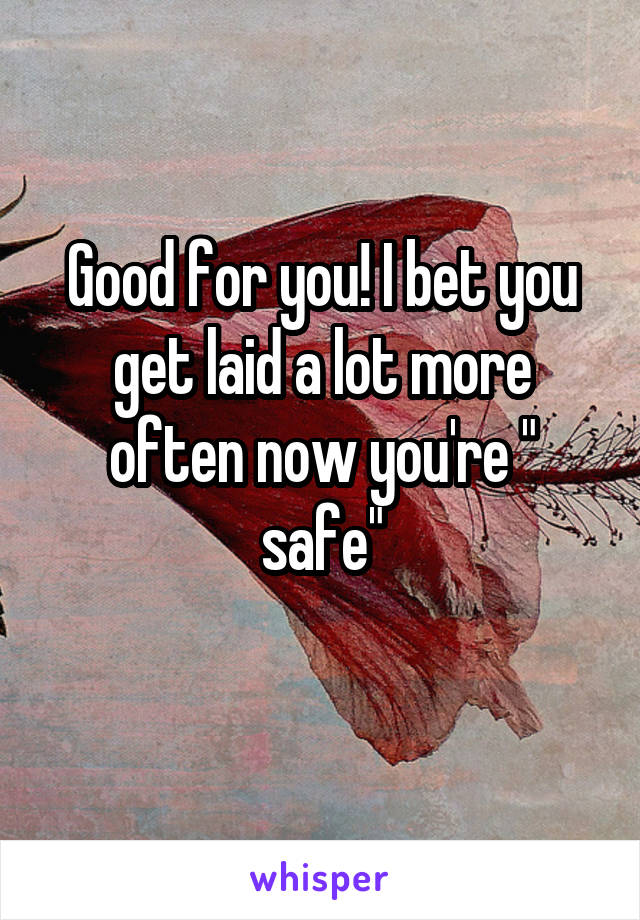 Good for you! I bet you get laid a lot more often now you're " safe"
