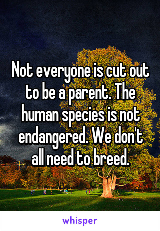 Not everyone is cut out to be a parent. The human species is not endangered. We don't all need to breed.