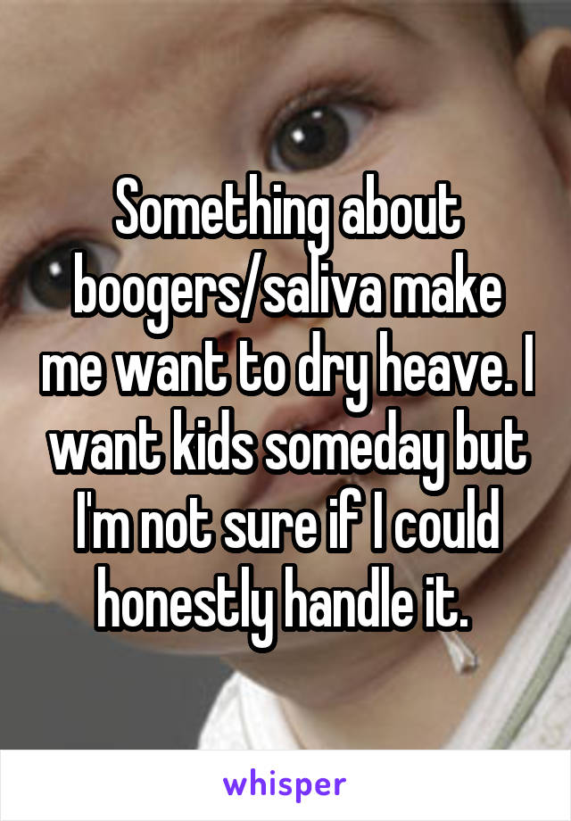 Something about boogers/saliva make me want to dry heave. I want kids someday but I'm not sure if I could honestly handle it. 